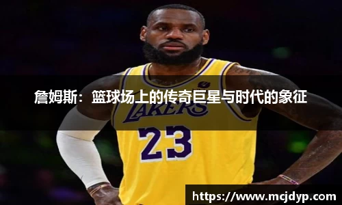 詹姆斯:篮球场上的传奇巨星与时代的象征